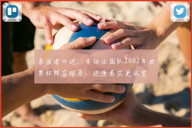 亲历者口述：专访法国队2002年世界杯阵容球员，还原真实更衣室