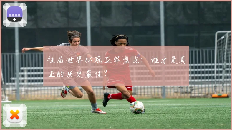 往届世界杯冠亚军盘点:谁才是真正的历史最佳?