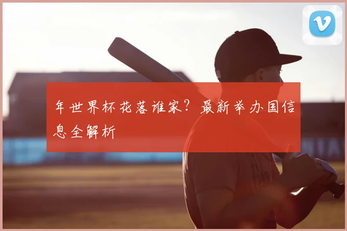 年世界杯花落谁家?最新举办国信息全解析