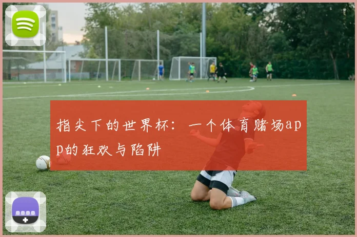 指尖下的世界杯：一个体育赌场app的狂欢与陷阱