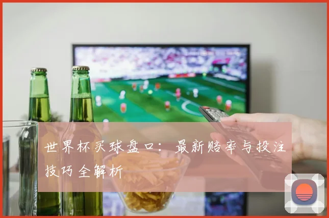 世界杯买球盘口：最新赔率与投注技巧全解析