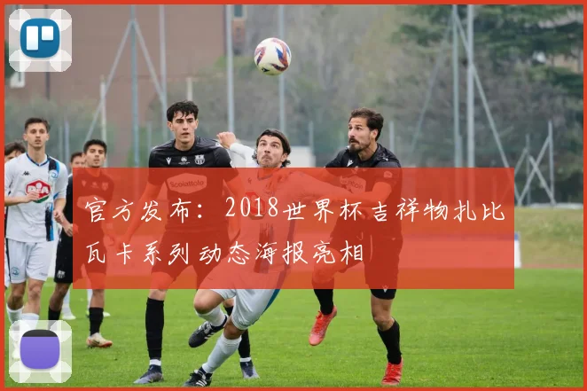 官方发布：2018世界杯吉祥物扎比瓦卡系列动态海报亮相