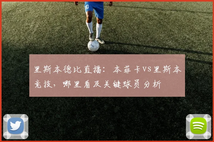 里斯本德比直播：本菲卡vs里斯本竞技，哪里看及关键球员分析