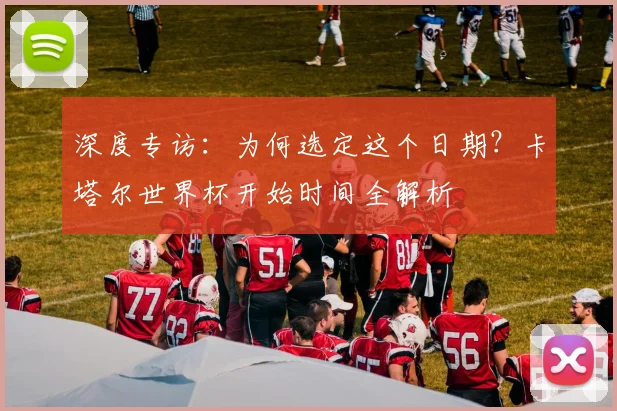 深度专访：为何选定这个日期？卡塔尔世界杯开始时间全解析