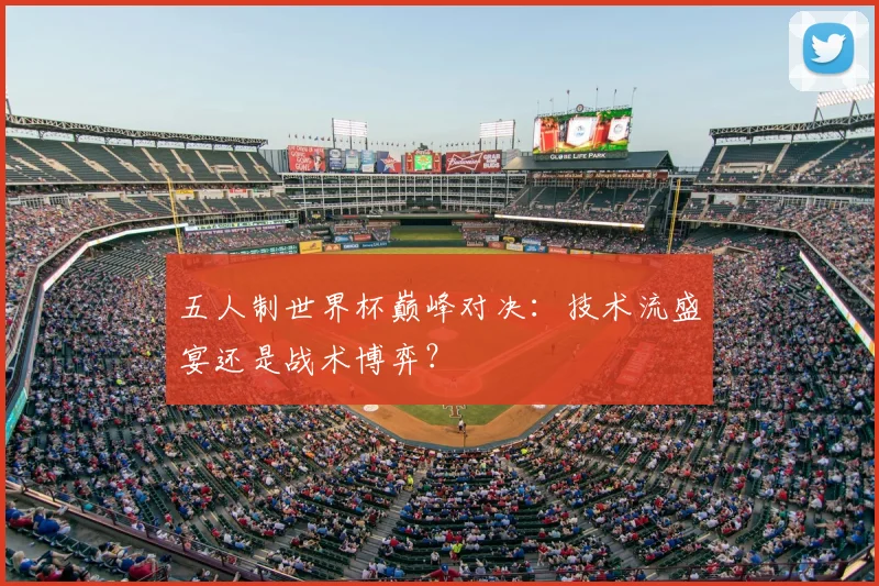 五人制世界杯巅峰对决:技术流盛宴还是战术博弈?