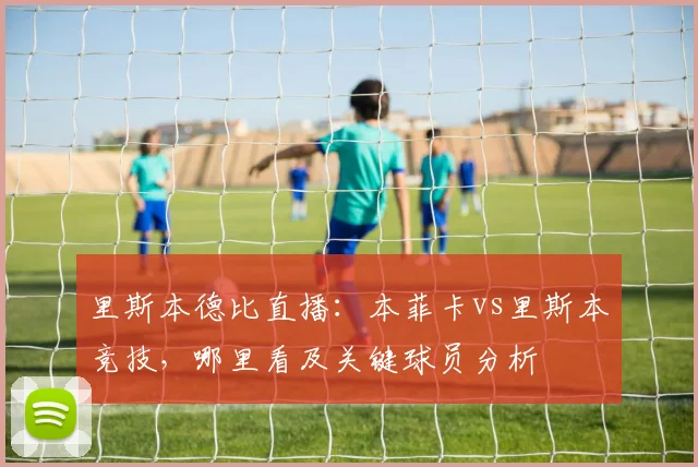 里斯本德比直播：本菲卡vs里斯本竞技，哪里看及关键球员分析