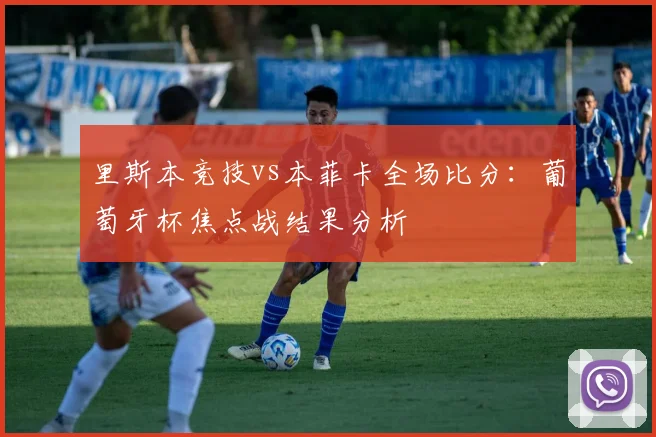 里斯本竞技vs本菲卡全场比分：葡萄牙杯焦点战结果分析