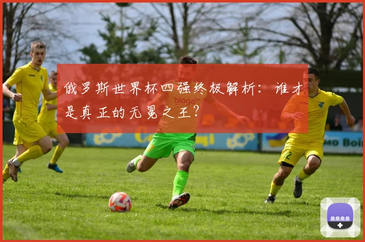 俄罗斯世界杯四强终极解析:谁才是真正的无冕之王?