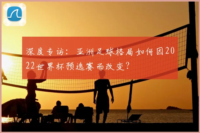 深度专访：亚洲足球格局如何因2022世界杯预选赛而改变？