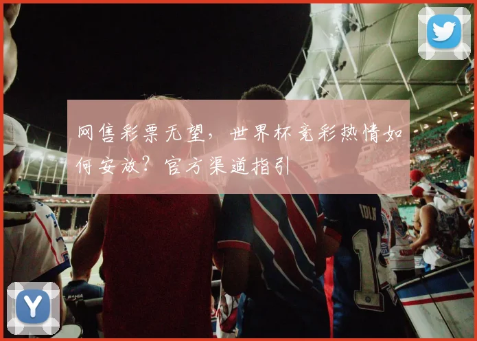 网售彩票无望,世界杯竞彩热情如何安放?官方渠道指引