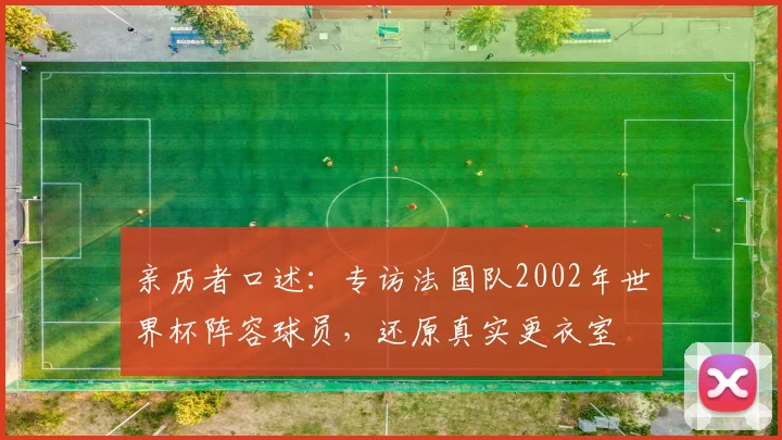 亲历者口述：专访法国队2002年世界杯阵容球员，还原真实更衣室