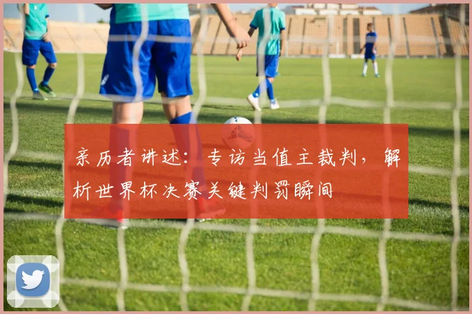 亲历者讲述：专访当值主裁判，解析世界杯决赛关键判罚瞬间