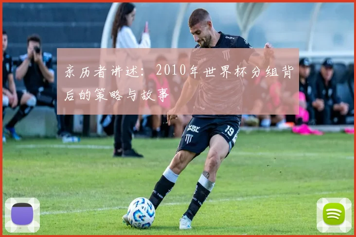 亲历者讲述：2010年世界杯分组背后的策略与故事