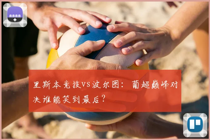 里斯本竞技vs波尔图：葡超巅峰对决谁能笑到最后？